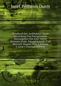 Handbuch Der Architektur: Unter Mitwirkung Von Fachgenossen Herausgeben Von Josef Durm, Hermann Ende, Eduard Schmitt, Und Heinrich Wagner, Part 3, volume 3, issue 1 (German Edition)