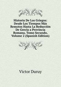 Historia De Los Griegos: Desde Los Tiempos Mas Remotos Hasta La Reduccion De Grecia a Provincia Romana, Tomo Secundo, Volume 2 (Spanish Edition)