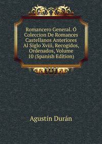 Romancero General. O Coleccion De Romances Castellanos Anteriores Al Siglo Xviii, Recogidos, Ordenados, Volume 10 (Spanish Edition)