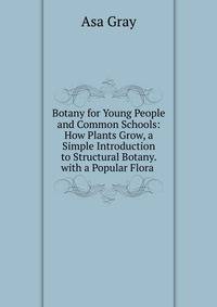 Botany for Young People and Common Schools: How Plants Grow, a Simple Introduction to Structural Botany. with a Popular Flora .