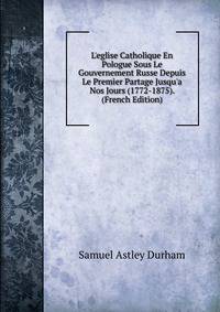 L'eglise Catholique En Pologue Sous Le Gouvernement Russe Depuis Le Premier Partage Jusqu'a Nos Jours (1772-1875). (French Edition)