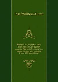 Handbuch Der Architektur: Unter Mitwirkung Von Fachgenossen Herausgeben Von Josef Durm, Hermann Ende, Eduard Schmitt, Und Heinrich Wagner, Part 4, volume 4, issue 2 (German Edition)