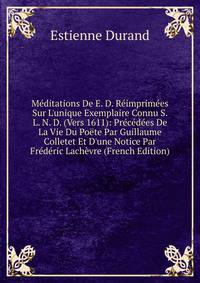 M?ditations De E. D. R?imprim?es Sur L'unique Exemplaire Connu S. L. N. D. (Vers 1611): Pr?c?d?es De La Vie Du Po?te Par Guillaume Colletet Et D'une Notice Par Fr?d?ric Lach?vre (French Edition)