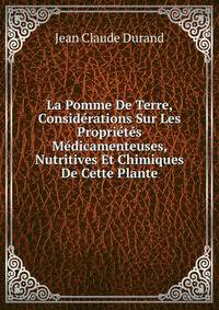 La Pomme De Terre, Considerations Sur Les Proprietes Medicamenteuses, Nutritives Et Chimiques De Cette Plante