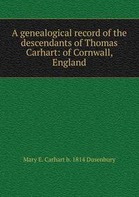 A genealogical record of the descendants of Thomas Carhart: of Cornwall, England