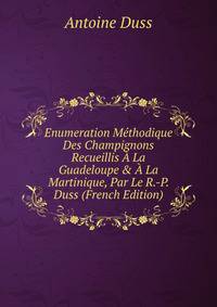 Enumeration M?thodique Des Champignons Recueillis ? La Guadeloupe &amp; ? La Martinique, Par Le R.-P. Duss (French Edition)