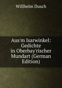 Aus'm Isarwinkel: Gedichte in Oberbay'rischer Mundart (German Edition)