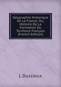 Geographie Historique De La France; Ou, Histoire De La Formation Du Territoire Francais (French Edition)