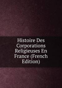 Histoire Des Corporations Religieuses En France (French Edition)