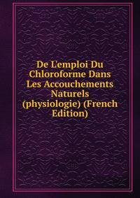 De L'emploi Du Chloroforme Dans Les Accouchements Naturels (physiologie) (French Edition)