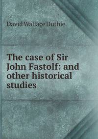 The case of Sir John Fastolf: and other historical studies