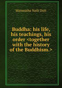 Buddha: his life, his teachings, his order <together with the history of the Buddhism.>