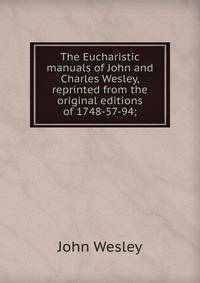 The Eucharistic manuals of John and Charles Wesley, reprinted from the original editions of 1748-57-94;