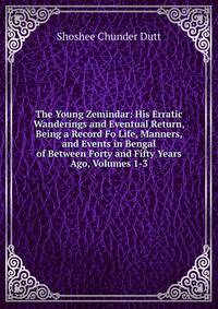 The Young Zemindar: His Erratic Wanderings and Eventual Return, Being a Record Fo Life, Manners, and Events in Bengal of Between Forty and Fifty Years Ago, Volumes 1-3