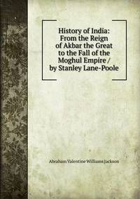 History of India: From the Reign of Akbar the Great to the Fall of the Moghul Empire / by Stanley Lane-Poole