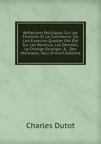 R?flexions Politiques Sur Les Finances Et Le Commerce: O? L'on Examine Quelles Ont ?t? Sur Les Revenus, Les Denr?es, Le Change ?tranger, &amp; . Des Monnaies, Volu (French Edition)