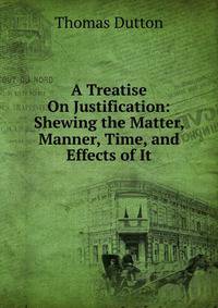 A Treatise On Justification: Shewing the Matter, Manner, Time, and Effects of It