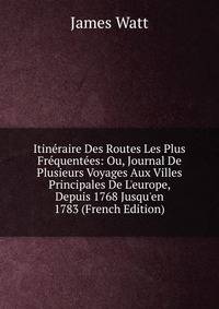 Itin?raire Des Routes Les Plus Fr?quent?es: Ou, Journal De Plusieurs Voyages Aux Villes Principales De L'europe, Depuis 1768 Jusqu'en 1783 (French Edition)