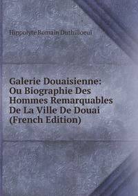 Galerie Douaisienne: Ou Biographie Des Hommes Remarquables De La Ville De Douai (French Edition)
