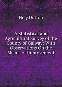 A Statistical and Agricultural Survey of the County of Galway: With Observations On the Means of Improvement