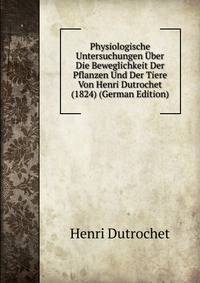 Physiologische Untersuchungen Uber Die Beweglichkeit Der Pflanzen Und Der Tiere Von Henri Dutrochet (1824) (German Edition)