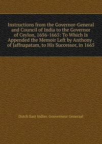 Instructions from the Governor-General and Council of India to the Governor of Ceylon, 1656-1665: To Which Is Appended the Memoir Left by Anthony . of Jaffnapatam, to His Successor, in 1665