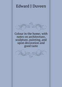 Colour in the home; with notes on architecture, sculpture, painting, and upon decoration and good taste.