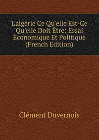 L'alg?rie Ce Qu'elle Est-Ce Qu'elle Doit ?tre: Essai ?conomique Et Politique (French Edition)