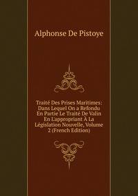 Trait? Des Prises Maritimes: Dans Lequel On a Refondu En Partie Le Trait? De Valin En L'appropriant ? La L?gislation Nouvelle, Volume 2 (French Edition)