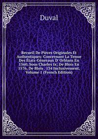 Recueil De Pi?ces Originales Et Authentiques: Concernant La Tenue Des ?tats-G?neraux D' Orl?ans En 1560, Sous Charles Ix; De Blois En 1576, De Blois . 134 Inclusivement, Volume 1 (French Edition)