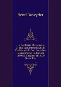 . La Confr?rie Musulmane Di S?di Mohammed Ben 'al? Es-Seno?s? Et Son Domaine G?ographique En L'ann?e 1300 De L'h?gire, 1883 De Notre ?re