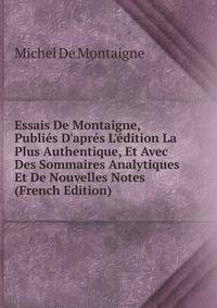 Essais De Montaigne, Publi?s D'apr?s L'?dition La Plus Authentique, Et Avec Des Sommaires Analytiques Et De Nouvelles Notes (French Edition)