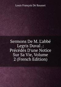 Sermons De M. L'abb? Legris Duval .: Pr?c?d?s D'une Notice Sur Sa Vie, Volume 2 (French Edition)