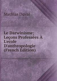Le Darwinisme; Le?ons Profess?es ? L'ecole D'anthropologie (French Edition)