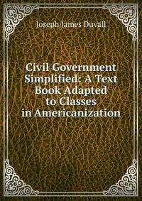 Civil Government Simplified: A Text Book Adapted to Classes in Americanization