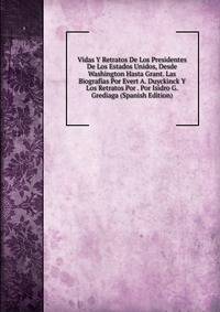 Vidas Y Retratos De Los Presidentes De Los Estados Unidos, Desde Washington Hasta Grant. Las Biografias Por Evert A. Duyckinck Y Los Retratos Por . Por Isidro G. Grediaga (Spanish Edition)