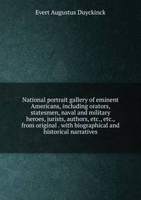 National portrait gallery of eminent Americans, including orators, statesmen, naval and military heroes, jurists, authors, etc., etc., from original . with biographical and historical narratives