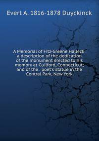 A Memorial of Fitz-Greene Halleck: a description of the dedication of the monument erected to his memory at Guilford, Connecticut; and of the . poet's statue in the Central Park, New York
