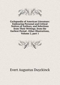Cyclopaedia of American Literature: Embracing Personal and Critical Notices of Authors, and Selections from Their Writings. from the Earliest Period . Other Illustrations, Volume 2, part 1