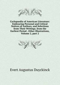 Cyclopaedia of American Literature: Embracing Personal and Critical Notices of Authors, and Selections from Their Writings. from the Earliest Period . Other Illustrations, Volume 2, part 2