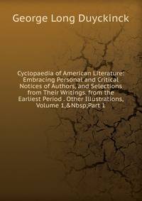 Cyclopaedia of American Literature: Embracing Personal and Critical Notices of Authors, and Selections from Their Writings. from the Earliest Period . Other Illustrations, Volume 1,&amp;Nbsp;Part 1
