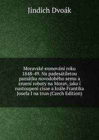 Moravske snmovani roku 1848-49. Na padesatiletou pamatku novodobeho semu a zrueni roboty na Morav, jako i nastoupeni cisae a krale Frantika Josefa I na trun (Czech Edition)