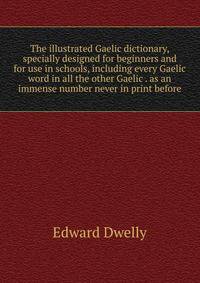 The illustrated Gaelic dictionary, specially designed for beginners and for use in schools, including every Gaelic word in all the other Gaelic . as an immense number never in print before
