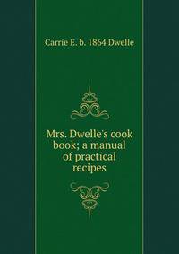 Mrs. Dwelle's cook book; a manual of practical recipes