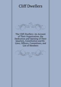The Cliff-Dwellers: An Account of Their Organization, the Dedication and Opening of Their Quarters, Constitution and By-Laws, Officers, Committees, and List of Members