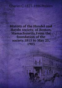 History of the Handel and Haydn society, of Boston, Massachusetts.From the foundation of the society.1815 to May 25, 1903