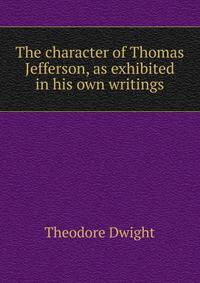The character of Thomas Jefferson, as exhibited in his own writings