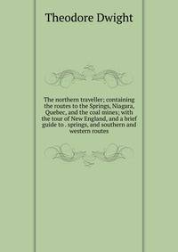 The northern traveller; containing the routes to the Springs, Niagara, Quebec, and the coal mines; with the tour of New England, and a brief guide to . springs, and southern and western routes