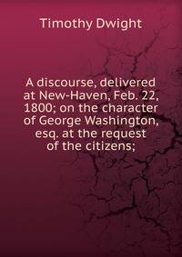 A discourse, delivered at New-Haven, Feb. 22, 1800; on the character of George Washington, esq. at the request of the citizens;