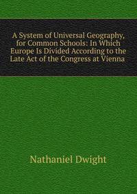 A System of Universal Geography, for Common Schools: In Which Europe Is Divided According to the Late Act of the Congress at Vienna .